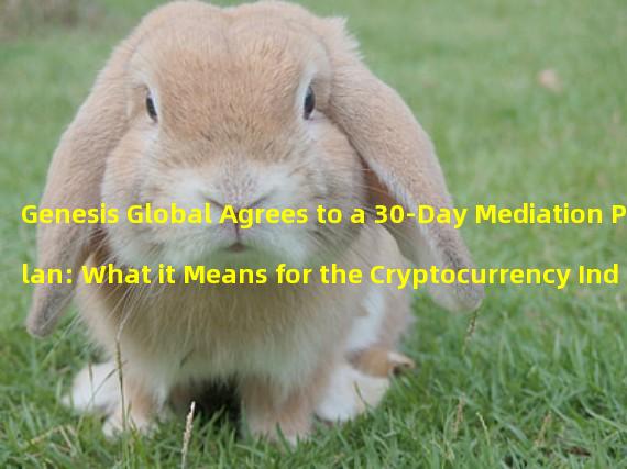Genesis Global Agrees to a 30-Day Mediation Plan: What it Means for the Cryptocurrency Industry