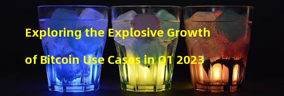Exploring the Explosive Growth of Bitcoin Use Cases in Q1 2023