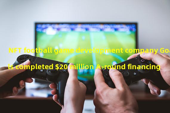 NFT football game development company Goals completed $20 million A-round financing