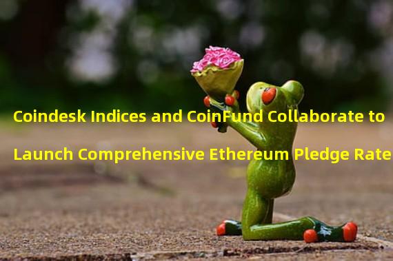 Coindesk Indices and CoinFund Collaborate to Launch Comprehensive Ethereum Pledge Rate Indicator CESR