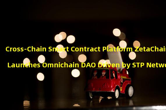 Cross-Chain Smart Contract Platform ZetaChain Launches Omnichain DAO Driven by STP Network