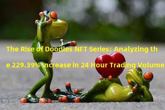 The Rise of Doodles NFT Series: Analyzing the 229.39% Increase in 24 Hour Trading Volume