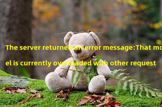 The server returned an error message:That model is currently overloaded with other requests. You can retry your request, or contact us through our help center at help.openai.com if the error persists. (Please include the request ID 0210b8d45534301f74992878b7bbe1b9 in your message.)