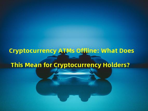 Cryptocurrency ATMs Offline: What Does This Mean for Cryptocurrency Holders?