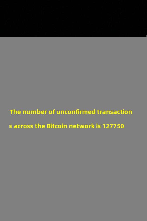 The number of unconfirmed transactions across the Bitcoin network is 127750