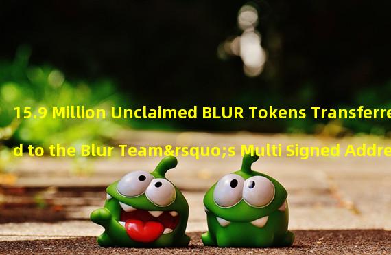 15.9 Million Unclaimed BLUR Tokens Transferred to the Blur Team’s Multi Signed Address
