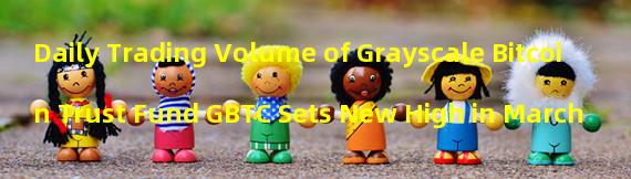 Daily Trading Volume of Grayscale Bitcoin Trust Fund GBTC Sets New High in March