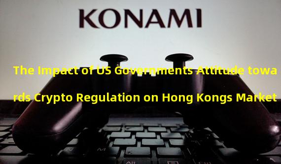 The Impact of US Governments Attitude towards Crypto Regulation on Hong Kongs Market