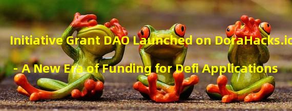 Initiative Grant DAO Launched on DoraHacks.io - A New Era of Funding for Defi Applications