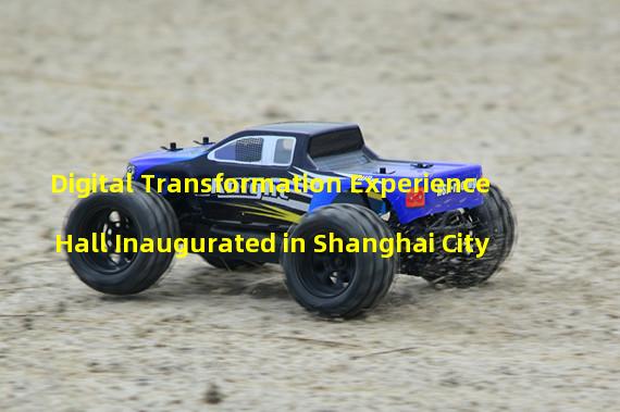 Digital Transformation Experience Hall Inaugurated in Shanghai City