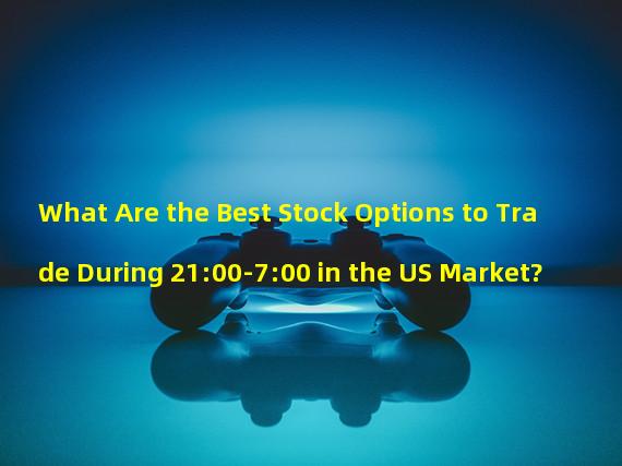 What Are the Best Stock Options to Trade During 21:00-7:00 in the US Market?