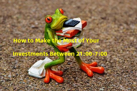 How to Make the Most of Your Investments Between 21:00-7:00