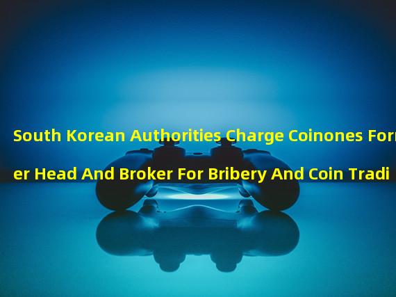 South Korean Authorities Charge Coinones Former Head And Broker For Bribery And Coin Trading