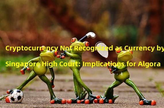 Cryptocurrency Not Recognized as Currency by Singapore High Court: Implications for Algorand Foundations Liquidation Case