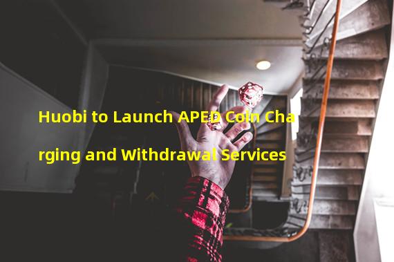 Huobi to Launch APED Coin Charging and Withdrawal Services
