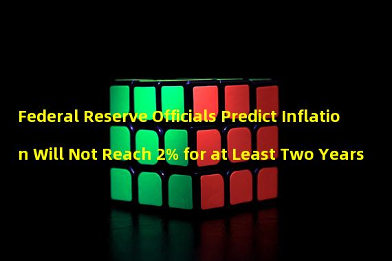 Federal Reserve Officials Predict Inflation Will Not Reach 2% for at Least Two Years