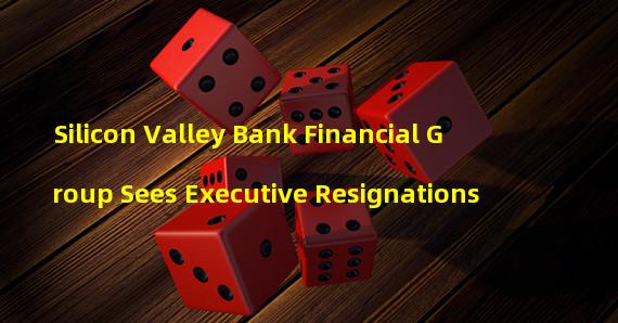 Silicon Valley Bank Financial Group Sees Executive Resignations