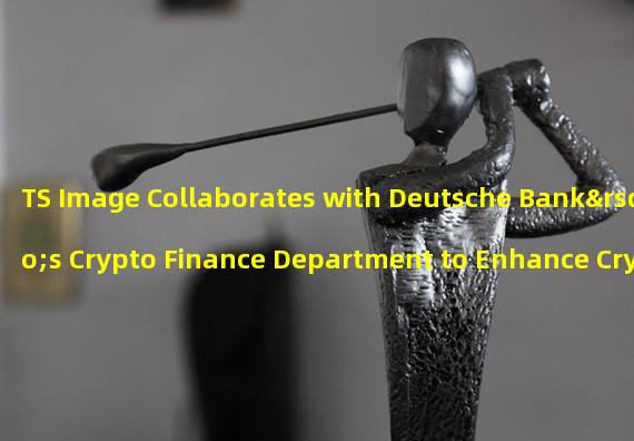 TS Image Collaborates with Deutsche Bank’s Crypto Finance Department to Enhance Cryptocurrency Products