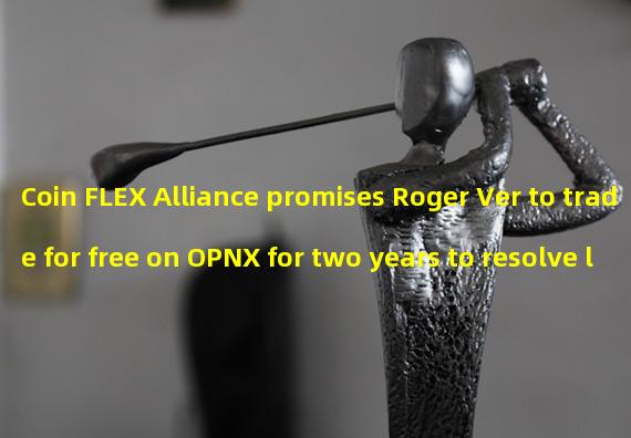 Coin FLEX Alliance promises Roger Ver to trade for free on OPNX for two years to resolve long-term disputes
