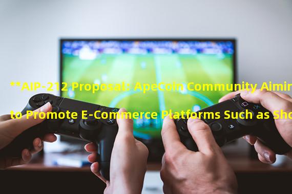**AIP-212 Proposal: ApeCoin Community Aiming to Promote E-Commerce Platforms Such as Shopify to Support APE Tokens**
