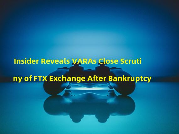 Insider Reveals VARAs Close Scrutiny of FTX Exchange After Bankruptcy
