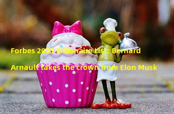 Forbes 2023 Billionaire List: Bernard Arnault takes the crown from Elon Musk