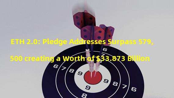 ETH 2.0: Pledge Addresses Surpass 579,500 creating a Worth of $33.873 Billion