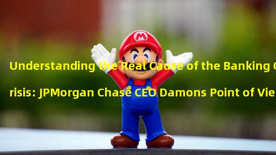 Understanding the Real Cause of the Banking Crisis: JPMorgan Chase CEO Damons Point of View