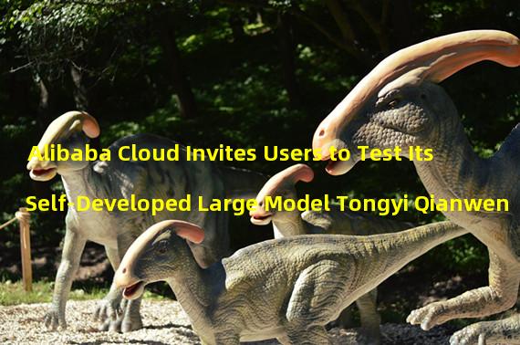 Alibaba Cloud Invites Users to Test Its Self-Developed Large Model Tongyi Qianwen