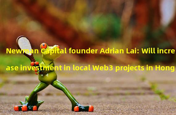 Newman Capital founder Adrian Lai: Will increase investment in local Web3 projects in Hong Kong