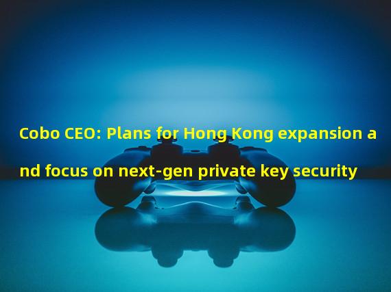 Cobo CEO: Plans for Hong Kong expansion and focus on next-gen private key security