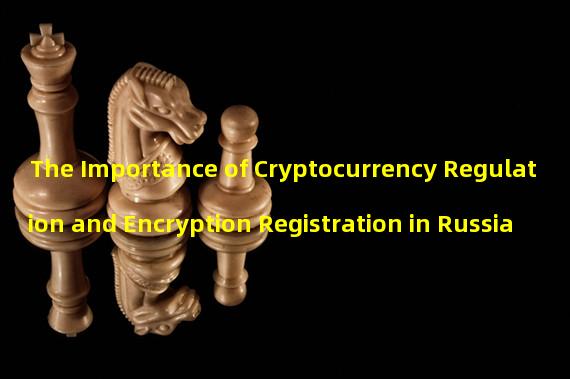 The Importance of Cryptocurrency Regulation and Encryption Registration in Russia