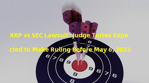 XRP vs SEC Lawsuit: Judge Torres Expected to Make Ruling Before May 6, 2023