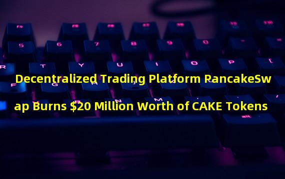 Decentralized Trading Platform PancakeSwap Burns $20 Million Worth of CAKE Tokens