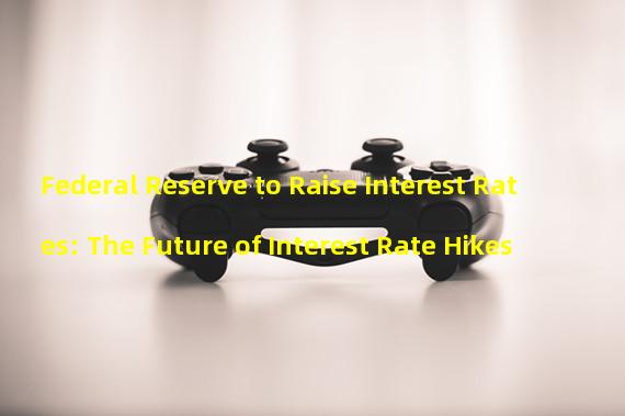 Federal Reserve to Raise Interest Rates: The Future of Interest Rate Hikes