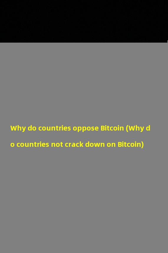 Why do countries oppose Bitcoin (Why do countries not crack down on Bitcoin)