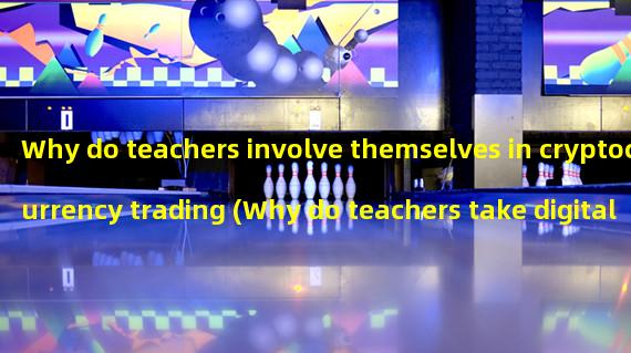Why do teachers involve themselves in cryptocurrency trading (Why do teachers take digital currency trading)?