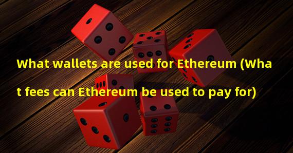 What wallets are used for Ethereum (What fees can Ethereum be used to pay for)