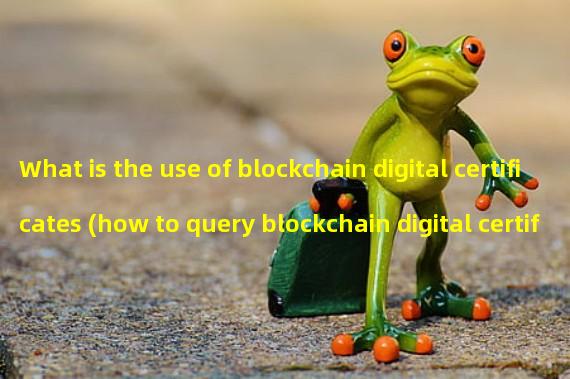 What is the use of blockchain digital certificates (how to query blockchain digital certificates) 