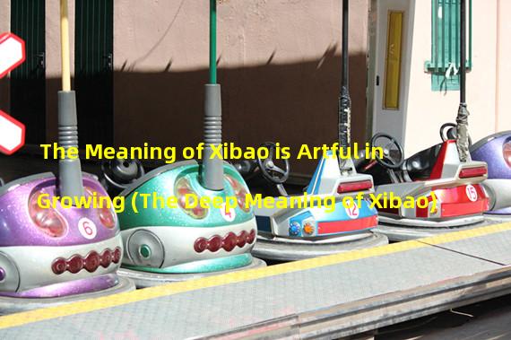 The Meaning of Xibao is Artful in Growing (The Deep Meaning of Xibao)