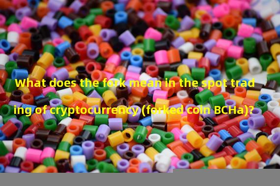 What does the fork mean in the spot trading of cryptocurrency (forked coin BCHa)?