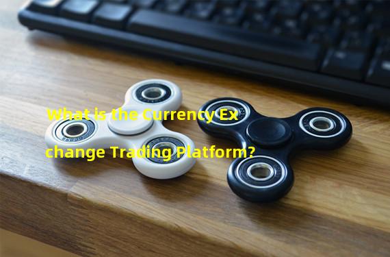 What is the Currency Exchange Trading Platform?
