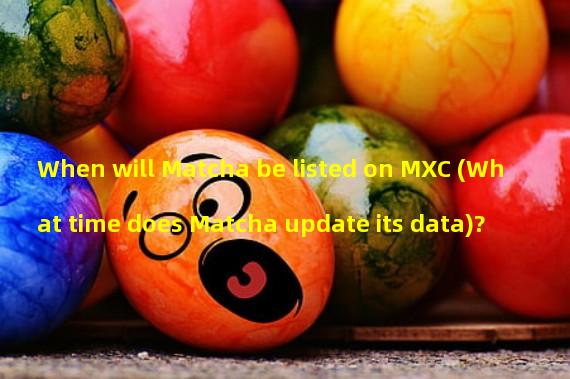 When will Matcha be listed on MXC (What time does Matcha update its data)?