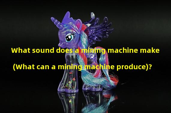 What sound does a mining machine make (What can a mining machine produce)? 
