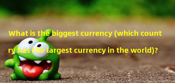 What is the biggest currency (which country has the largest currency in the world)?