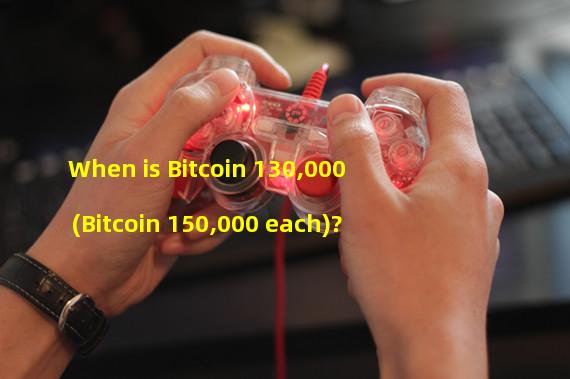 When is Bitcoin 130,000 (Bitcoin 150,000 each)?