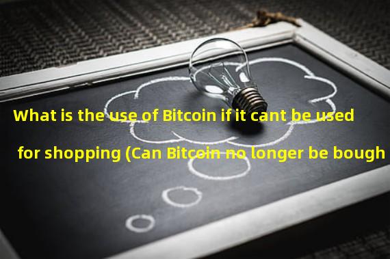 What is the use of Bitcoin if it cant be used for shopping (Can Bitcoin no longer be bought or sold)?