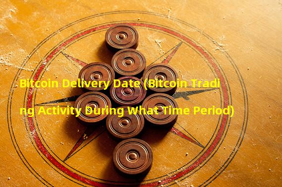 Bitcoin Delivery Date (Bitcoin Trading Activity During What Time Period)