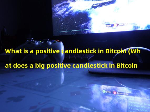 What is a positive candlestick in Bitcoin (What does a big positive candlestick in Bitcoin mean?)