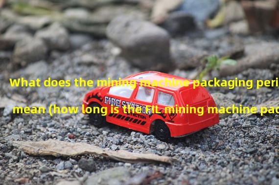 What does the mining machine packaging period mean (how long is the FIL mining machine packaging period)?